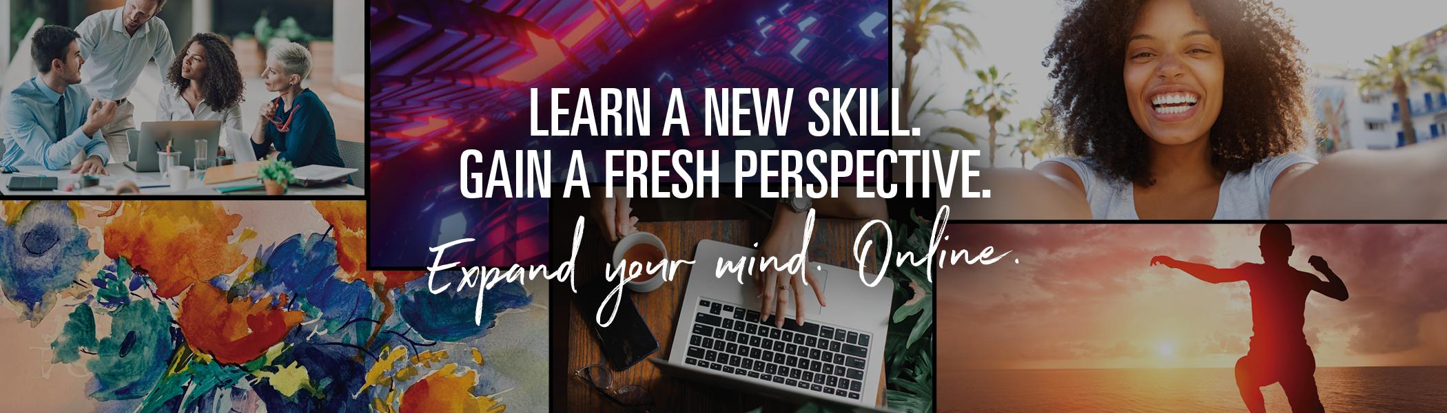 Learn a new skill.
Gain a Fresh Perspective
Expand your mind. Online.