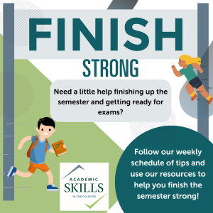Two illustrated runners at a finish line that reads "Finish Strong". Text on gray background: Need a little help finishing up the semester and getting ready for exams? Text on green circle: Follow our weekly schedule of tips and use our resources to help you finish the semester strong!