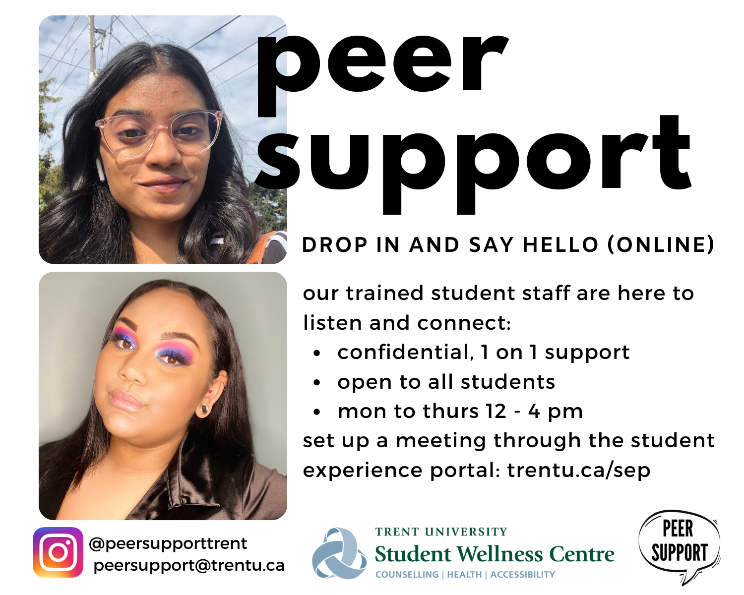 Peer Support. Drop in and say hello online. Our trained student staff are here to listen and connect with one on one support, open to all students, monday to thursday noon until four pm. Set up a meeting throught the student experience portal.