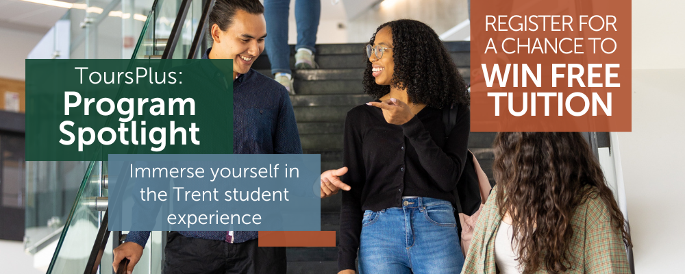 Tours Plus: Program Spotlight - Immerse yourself in the Trent Student Experience - Register for a chance to win free tuition.